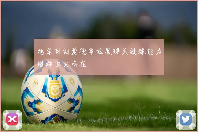 绝杀时刻爱德华兹展现关键球能力堪称顶尖存在