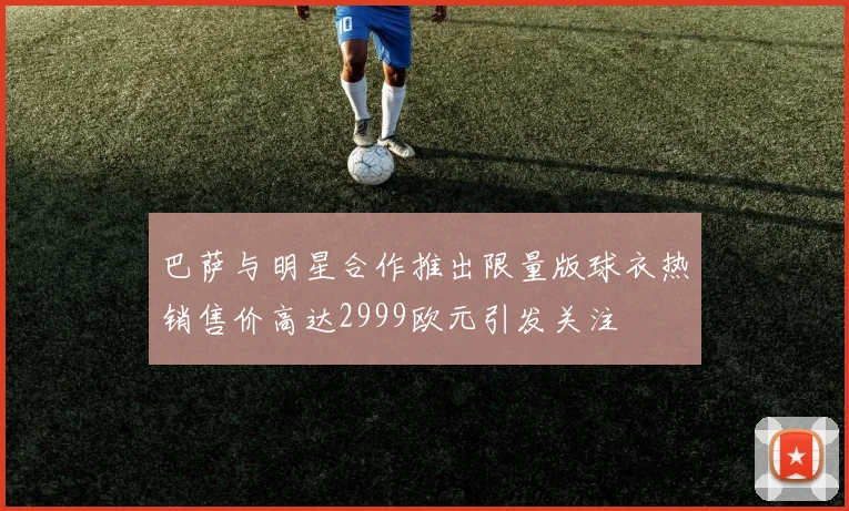 巴萨与明星合作推出限量版球衣热销售价高达2999欧元引发关注