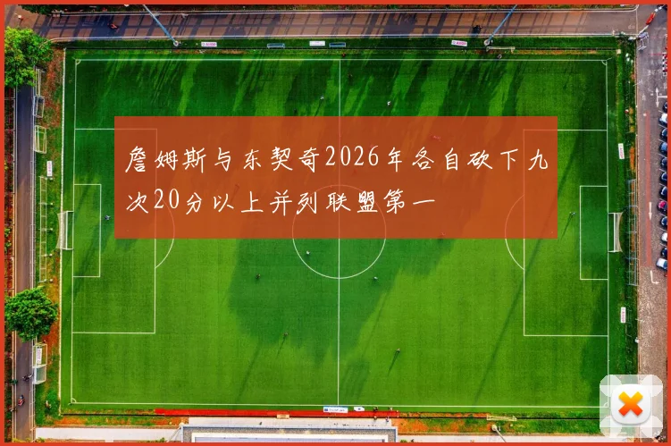 詹姆斯与东契奇2026年各自砍下九次20分以上并列联盟第一