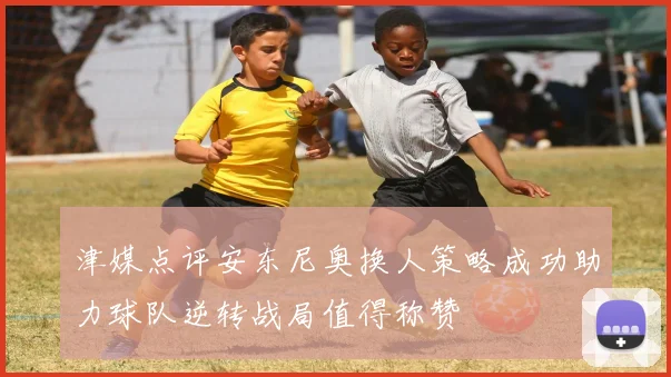 津媒点评安东尼奥换人策略成功助力球队逆转战局值得称赞