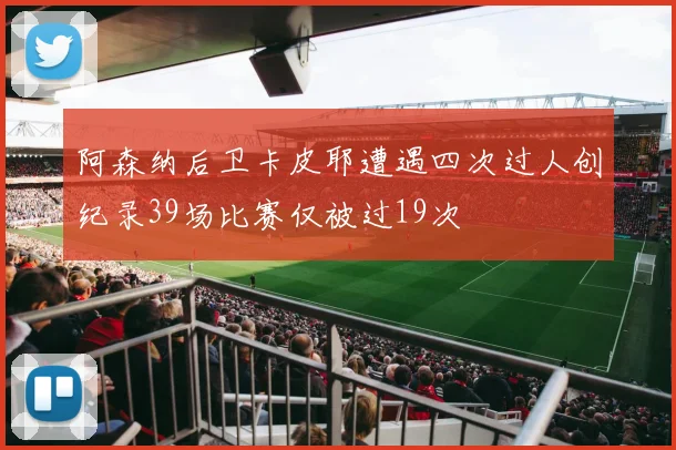 阿森纳后卫卡皮耶遭遇四次过人创纪录39场比赛仅被过19次