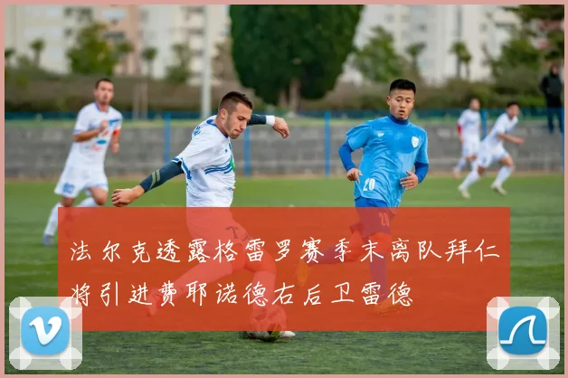 法尔克透露格雷罗赛季末离队拜仁将引进费耶诺德右后卫雷德