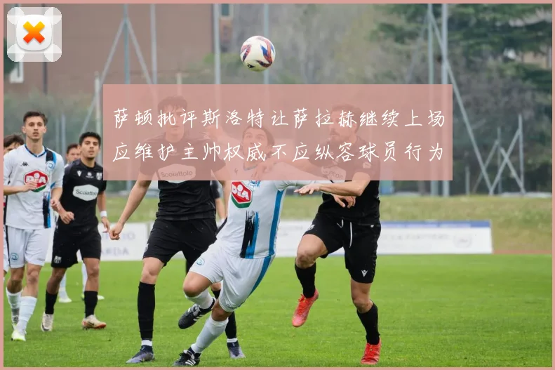 萨顿批评斯洛特让萨拉赫继续上场应维护主帅权威不应纵容球员行为