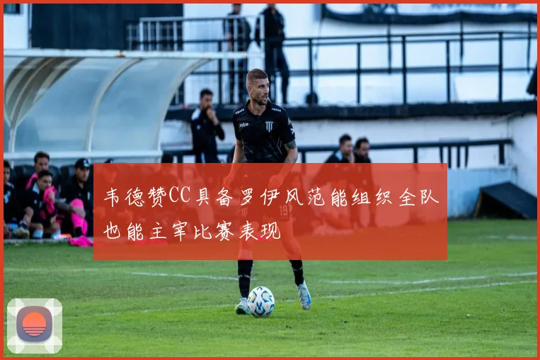 韦德赞CC具备罗伊风范能组织全队也能主宰比赛表现