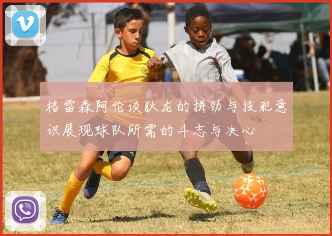 格雷森阿伦谈狄龙的拼劲与技犯意识展现球队所需的斗志与决心