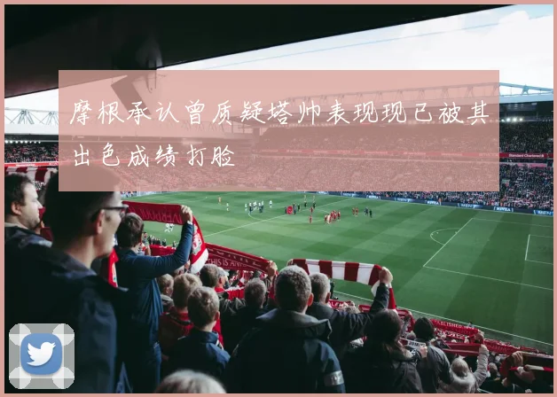 摩根承认曾质疑塔帅表现现已被其出色成绩打脸