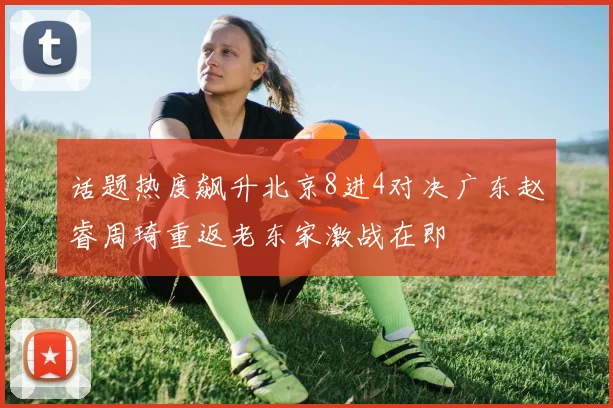 话题热度飙升北京8进4对决广东赵睿周琦重返老东家激战在即