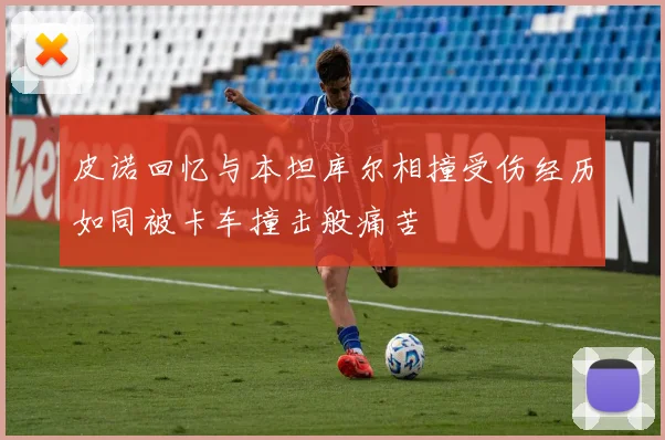 皮诺回忆与本坦库尔相撞受伤经历如同被卡车撞击般痛苦