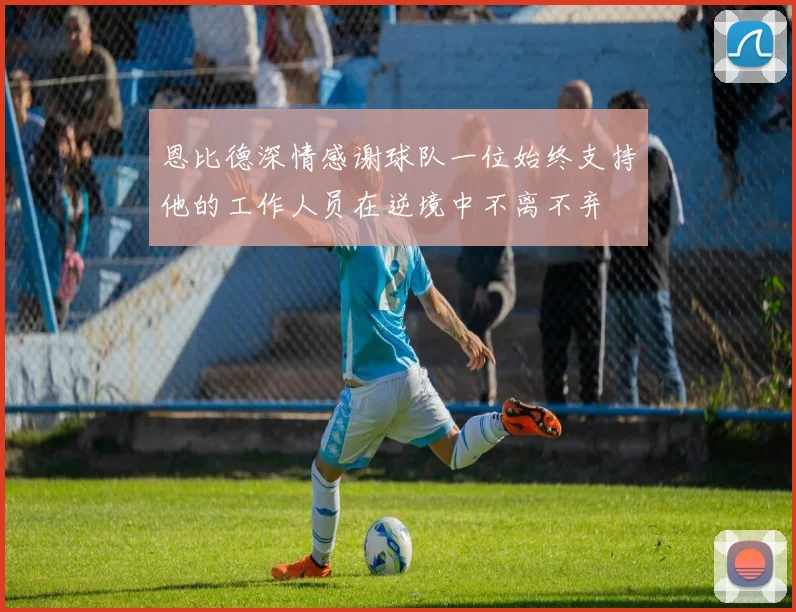 恩比德深情感谢球队一位始终支持他的工作人员在逆境中不离不弃