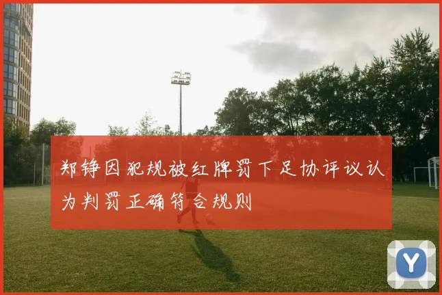 郑铮因犯规被红牌罚下足协评议认为判罚正确符合规则