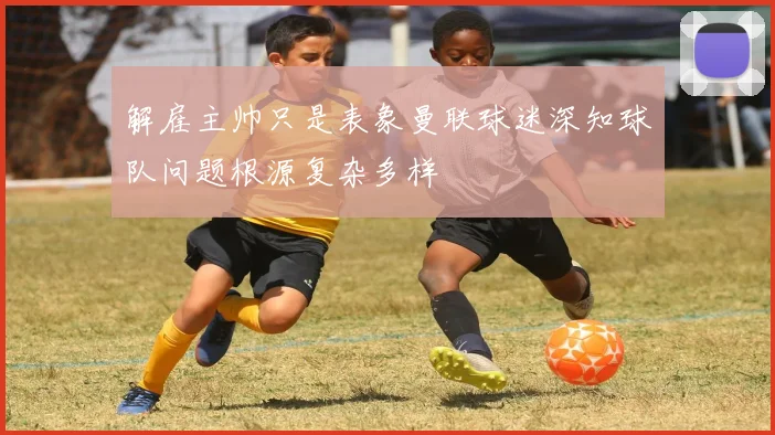 解雇主帅只是表象曼联球迷深知球队问题根源复杂多样