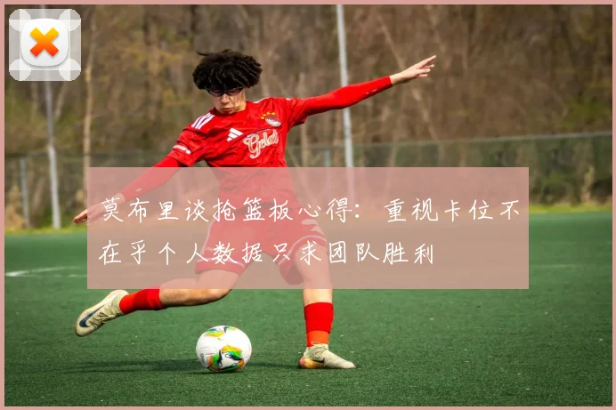 莫布里谈抢篮板心得：重视卡位不在乎个人数据只求团队胜利
