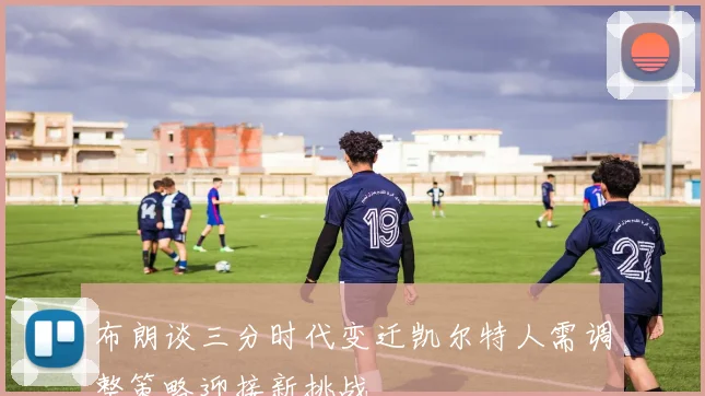 布朗谈三分时代变迁凯尔特人需调整策略迎接新挑战