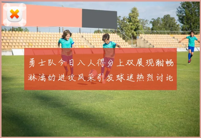 勇士队今日八人得分上双展现酣畅淋漓的进攻风采引发球迷热烈讨论