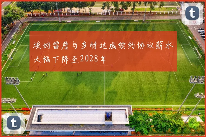 埃姆雷詹与多特达成续约协议薪水大幅下降至2028年