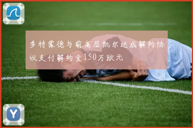 多特蒙德与前高层凯尔达成解约协议支付解约金150万欧元