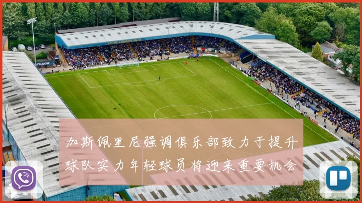加斯佩里尼强调俱乐部致力于提升球队实力年轻球员将迎来重要机会