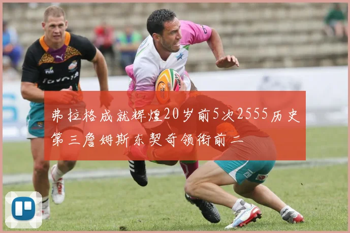 弗拉格成就辉煌20岁前5次2555历史第三詹姆斯东契奇领衔前二