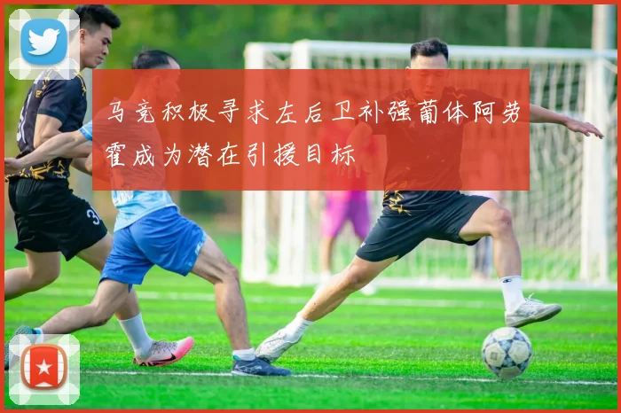 马竞积极寻求左后卫补强葡体阿劳霍成为潜在引援目标