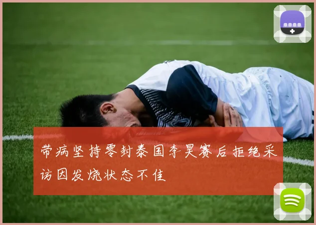 带病坚持零封泰国李昊赛后拒绝采访因发烧状态不佳