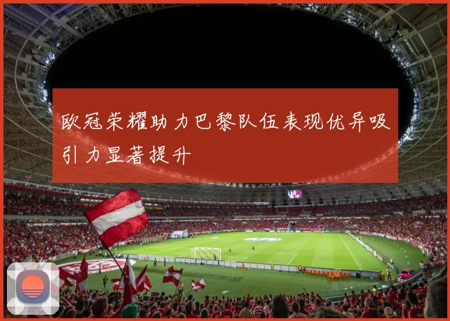 欧冠荣耀助力巴黎队伍表现优异吸引力显著提升