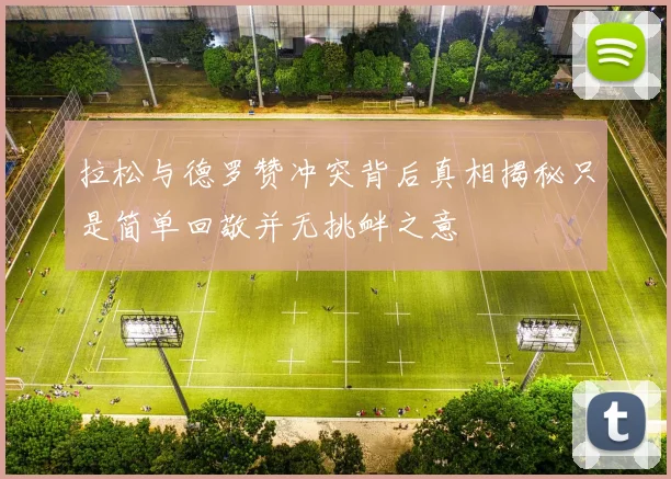 拉松与德罗赞冲突背后真相揭秘只是简单回敬并无挑衅之意