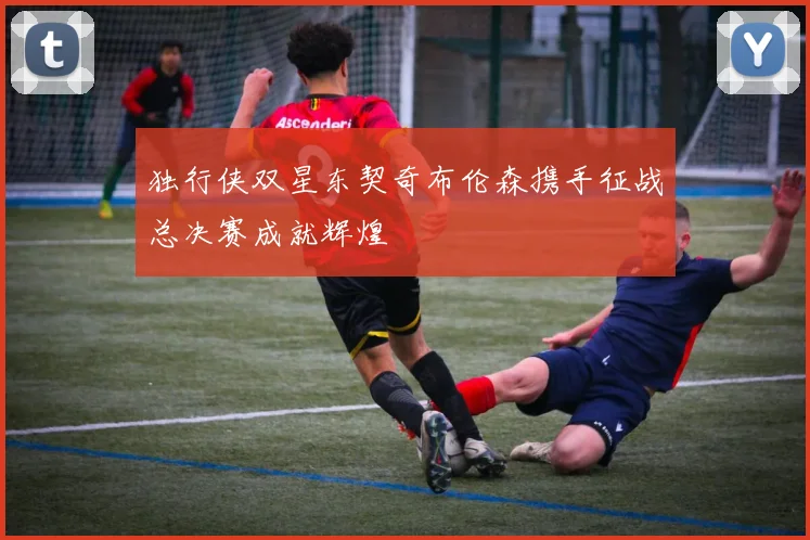 独行侠双星东契奇布伦森携手征战总决赛成就辉煌
