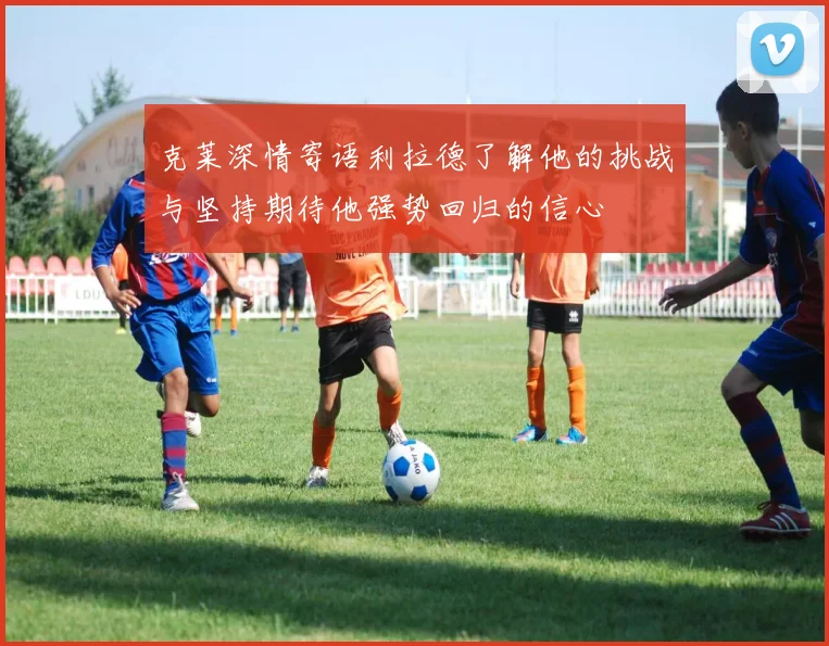 克莱深情寄语利拉德了解他的挑战与坚持期待他强势回归的信心