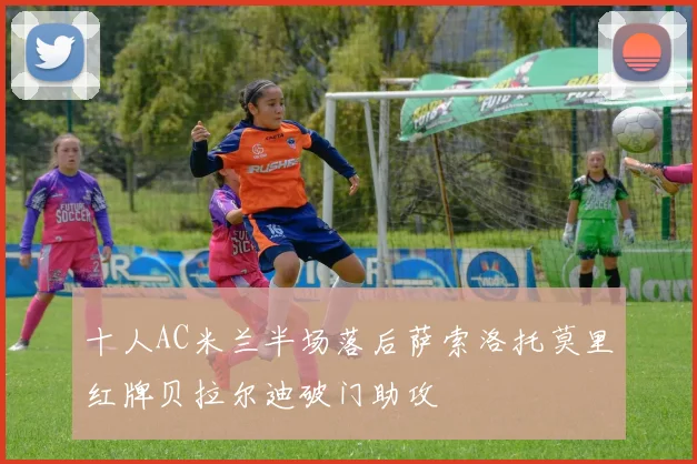 十人AC米兰半场落后萨索洛托莫里红牌贝拉尔迪破门助攻