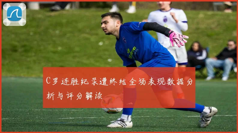 C罗连胜纪录遭终结全场表现数据分析与评分解读