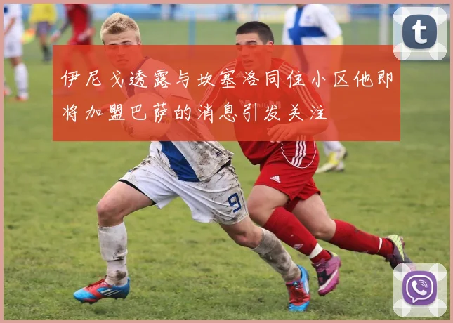 伊尼戈透露与坎塞洛同住小区他即将加盟巴萨的消息引发关注