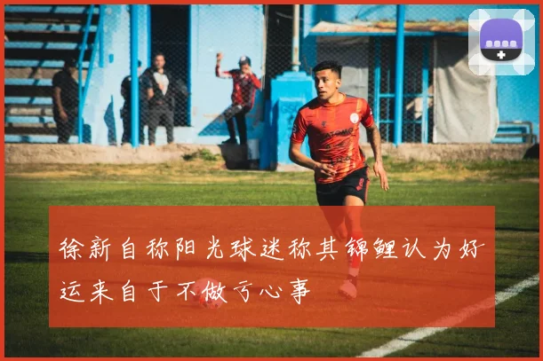 徐新自称阳光球迷称其锦鲤认为好运来自于不做亏心事
