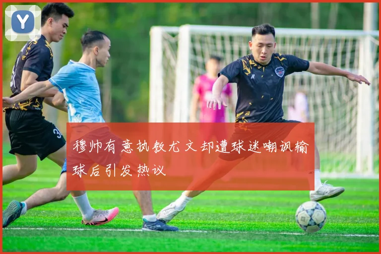 穆帅有意执教尤文却遭球迷嘲讽输球后引发热议