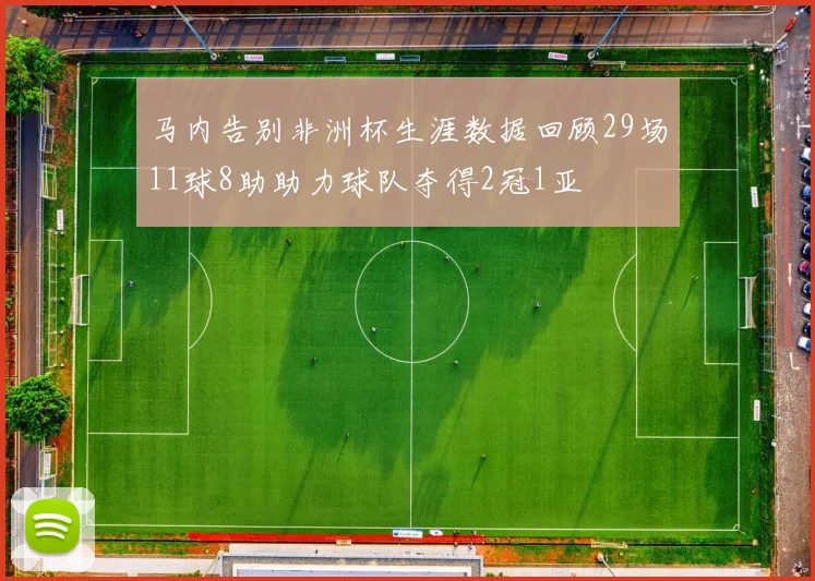 马内告别非洲杯生涯数据回顾29场11球8助助力球队夺得2冠1亚