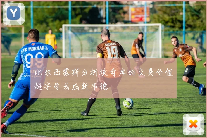 比尔西蒙斯分析埃奇库姆交易价值超字母或成新韦德