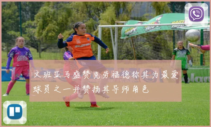 文班亚马盛赞克劳福德称其为最爱球员之一并赞扬其导师角色