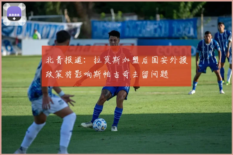 北青报道：拉莫斯加盟后国安外援政策将影响斯帕吉奇去留问题
