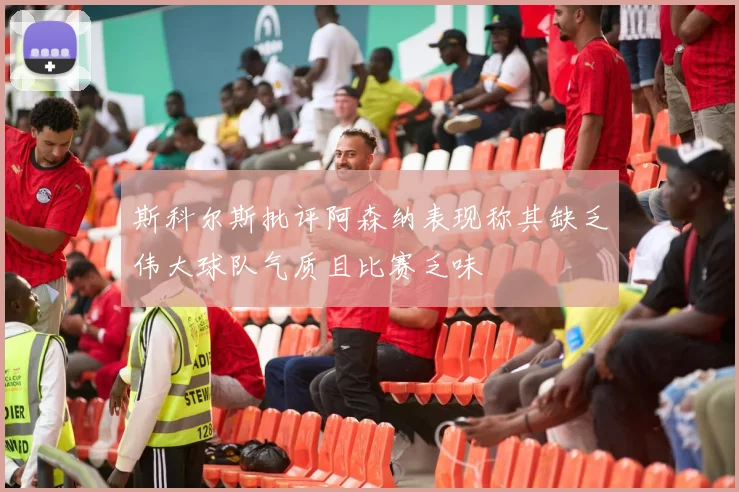斯科尔斯批评阿森纳表现称其缺乏伟大球队气质且比赛乏味