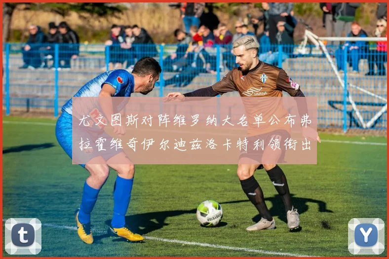 尤文图斯对阵维罗纳大名单公布弗拉霍维奇伊尔迪兹洛卡特利领衔出战